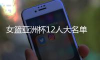女篮亚洲杯12人大名单浮现！宫鲁鸣裁掉四人，张子宇成为冲冠关键