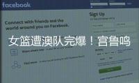 女篮遭澳队完爆�
！宫鲁鸣被骂惨，四点操作遭球迷严重质疑