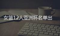 女篮12人亚洲杯名单出炉	，宫鲁鸣这一招值得郭士强学习