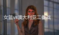 女篮vs澳大利亚二番战前瞻�
：张子宇大概率登场 宫鲁鸣能扳回一城吗