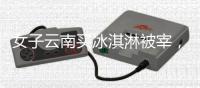 女子云南买冰淇淋被宰	，标9.9实付48	，市监已立案，文旅评论沦陷