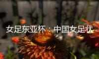 女足东亚杯
：中国女足状态稳定，韩国女足抢分无望？