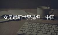 女足最新世界排名
：中国女足排名世界第16位