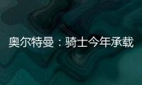 奥尔特曼
：骑士今年承载多年来未曾有过的期待，我们正努力朝总决赛迈进