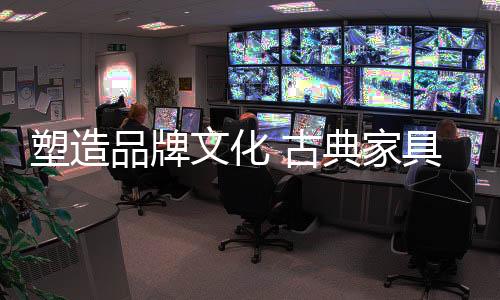 古典是家具塑造品牌文化