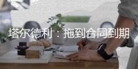 塔尔德利
：拖到合同到期对尤文和DV9都不利
，需要找到妥协方案