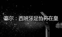 塞尔：西班牙足协将在皇马巴黎赛后决定皇马西甲首轮是否延期