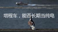 增程车，能否长期当纯电车开�	？只会“损伤”一个部件�，发动机没事