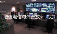 增值电信对外开放，“力度前所未有”