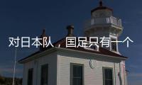 对日本队
，国足只有一个选择
？
