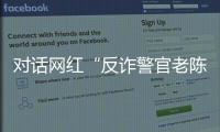 对话网红“反诈警官老陈”
：我的目标是天下无诈