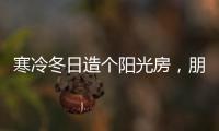 寒冷冬日造个阳光房
，朋友来了都不想走!