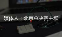 媒体人	：北京总决赛主场球馆目前仍安排在首都体育馆，五棵松要看是否有操作可能