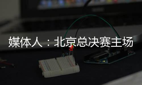 北京将在总决赛中对阵广厦
