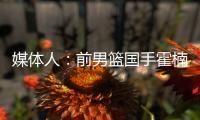 媒体人�
：前男篮国手霍楠将出任四川男篮总经理