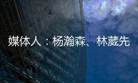 媒体人：杨瀚森、林葳先后被选中 无论如何走出去永远都不是坏事