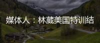 媒体人�：林葳美国特训结束已回国，将代表福建男篮出战全运会
