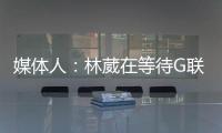 媒体人：林葳在等待G联赛选秀结果 新赛季大概率不会出战CBA