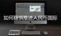 如何稳慎推进人民币国际化？“可以从成为区域性货币入手”