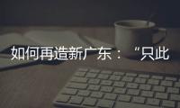 如何再造新广东：“只此一路，别无他途”