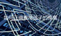 如何正确看待孩子的身高？解码儿童身高的秘密→