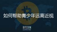 如何帮助青少年远离近视�？这些要点请记牢