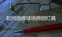 如何选择球场照明灯具