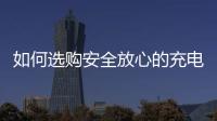 如何选购安全放心的充电宝？市场监管部门给你支招