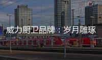 威力厨卫品牌：岁月雕琢成模范 技术为先创品质
