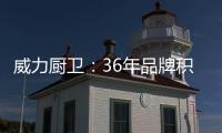 威力厨卫：36年品牌积淀
�，只为带来全新体验