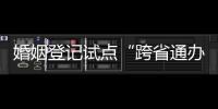 婚姻登记试点“跨省通办”两月有余 实施情况怎样
？