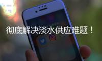 彻底解决淡水供应难题	！东澳岛海水淡化项目有新进展