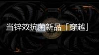 当锌效抗菌新品「穿越」进四大名著
，与它们最match的都有谁?