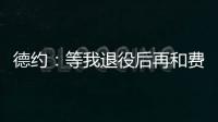 德约

	�：等我退役后再和费德勒	、纳达尔一起回顾我们之间的对决