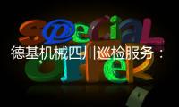 德基机械四川巡检服务：以专业守护品质�，用行动诠释担当