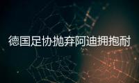 德国足协抛弃阿迪拥抱耐克，体坛“最长情的告白”不敌金钱