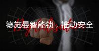 德施曼智能锁，推动安全用锁生活落地