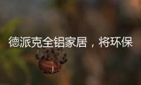德派克全铝家居，将环保健康深入贯彻每一道工序