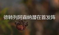 德转列阿森纳潜在首发阵容：罗德里戈、约克雷斯、萨卡三叉戟