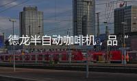 德龙半自动咖啡机	，品“啡”凡之作，方知意式醇香