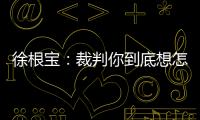 徐根宝：裁判你到底想怎样吹
？ 我们冲超靠本事