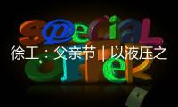 徐工
：父亲节｜以液压之力，托举爱的重量