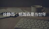 徐静雨：杨瀚森是当世年轻中锋绝对的稀缺品 希望别让他打亚洲杯