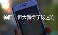 徐阳：恒大赢得了球迷的尊敬 里皮不应受指责
