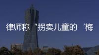 律师称“拐卖儿童的‘梅姨’落网”�
？广州警方
：正核查消息