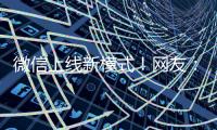 微信上线新模式！网友：还能这样啊