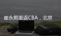 崔永熙重返CBA	，北京男篮北控男篮抢人，已经和广州完成首轮谈判