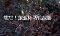 尴尬！东亚杯两轮战罢，四支参赛球队仅国足1球未进