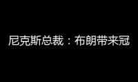 尼克斯总裁：布朗带来冠军血统 总决经验&4枚戒指将助力我们冲冠
