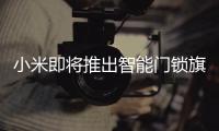 小米即将推出智能门锁旗舰新品
，或支持刷脸开门